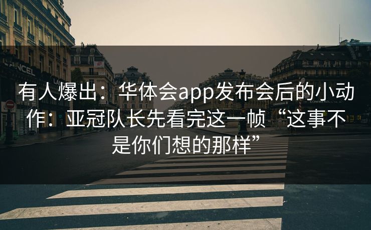 有人爆出：华体会app发布会后的小动作：亚冠队长先看完这一帧“这事不是你们想的那样”