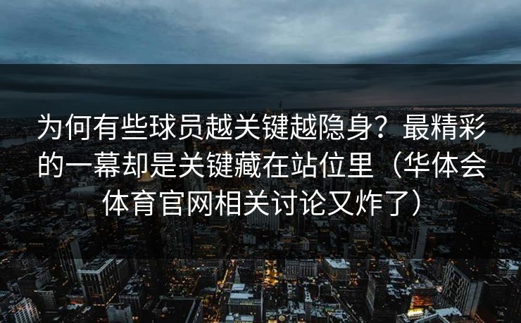 为何有些球员越关键越隐身？最精彩的一幕却是关键藏在站位里（华体会体育官网相关讨论又炸了）