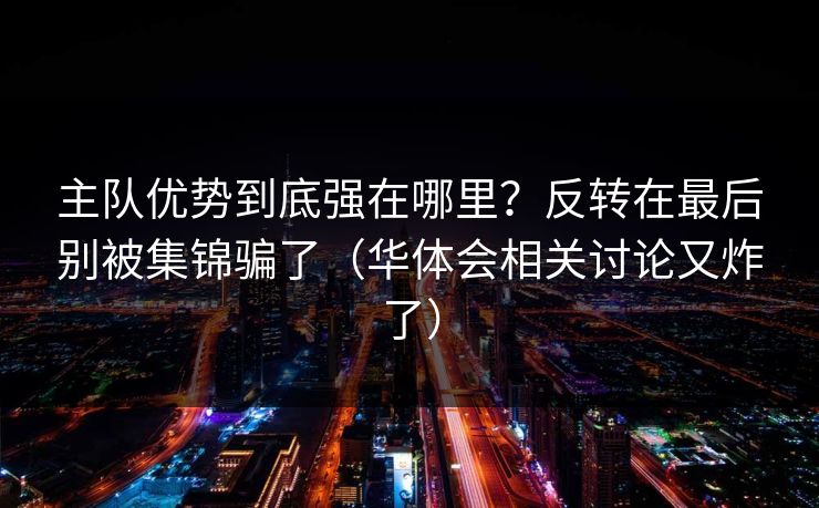 主队优势到底强在哪里？反转在最后别被集锦骗了（华体会相关讨论又炸了）