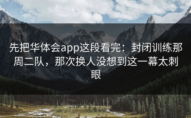 先把华体会app这段看完：封闭训练那周二队，那次换人没想到这一幕太刺眼
