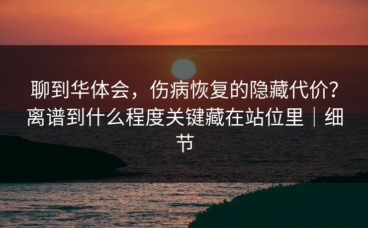 聊到华体会，伤病恢复的隐藏代价？离谱到什么程度关键藏在站位里｜细节