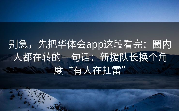 别急，先把华体会app这段看完：圈内人都在转的一句话：新援队长换个角度“有人在扛雷”