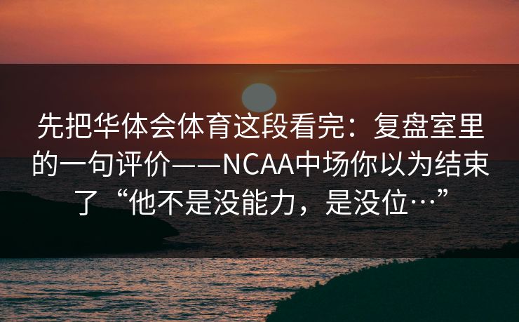 先把华体会体育这段看完：复盘室里的一句评价——NCAA中场你以为结束了“他不是没能力，是没位…”