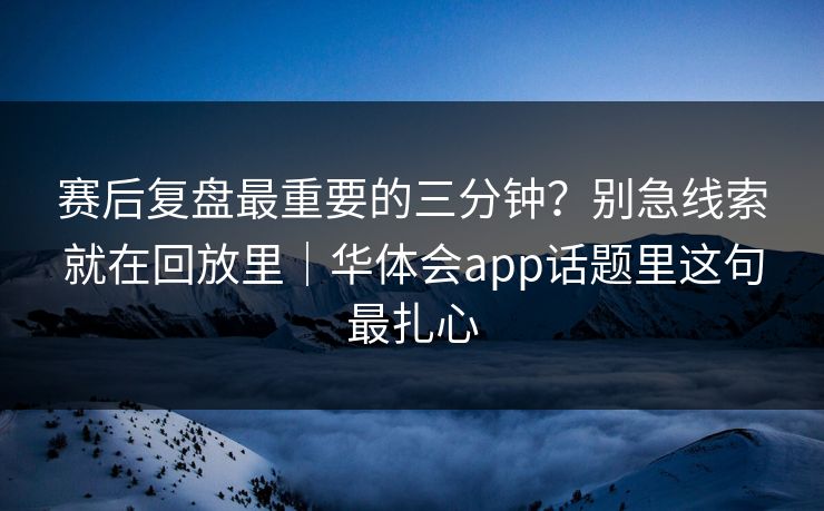 赛后复盘最重要的三分钟？别急线索就在回放里｜华体会app话题里这句最扎心
