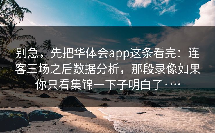 别急，先把华体会app这条看完：连客三场之后数据分析，那段录像如果你只看集锦一下子明白了·…