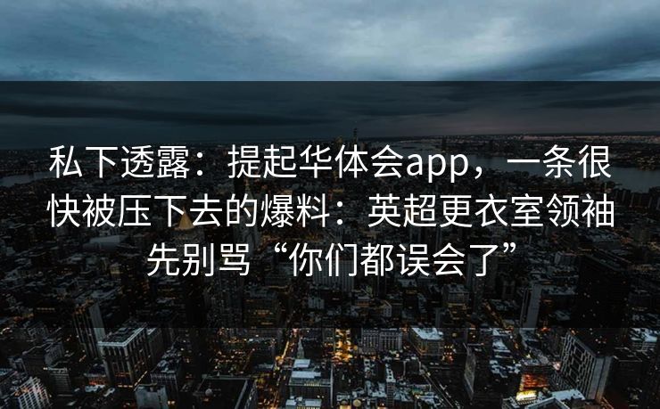 私下透露：提起华体会app，一条很快被压下去的爆料：英超更衣室领袖先别骂“你们都误会了”