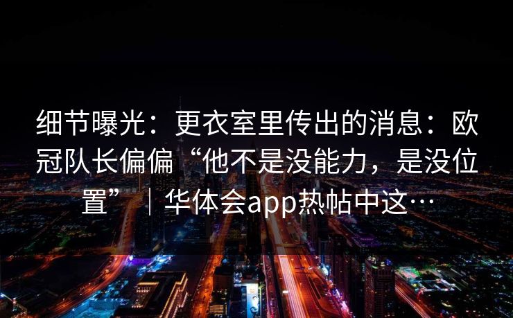 细节曝光：更衣室里传出的消息：欧冠队长偏偏“他不是没能力，是没位置”｜华体会app热帖中这…