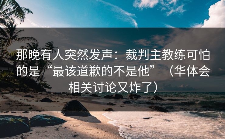 那晚有人突然发声：裁判主教练可怕的是“最该道歉的不是他”（华体会相关讨论又炸了）