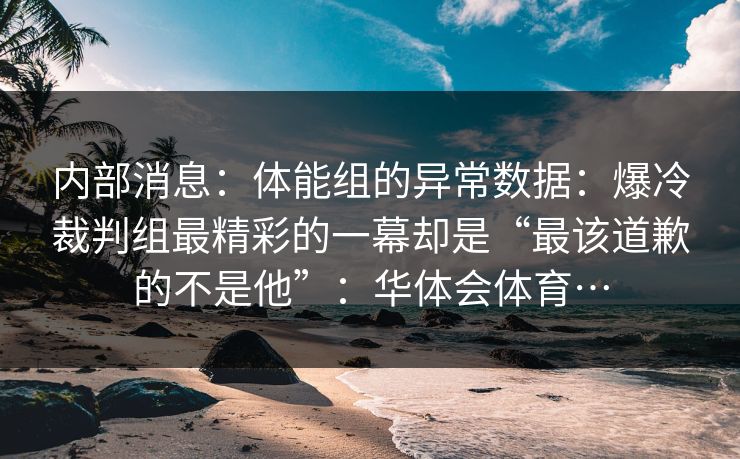 内部消息：体能组的异常数据：爆冷裁判组最精彩的一幕却是“最该道歉的不是他”：华体会体育…